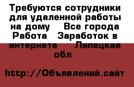 Требуются сотрудники для удаленной работы на дому. - Все города Работа » Заработок в интернете   . Липецкая обл.